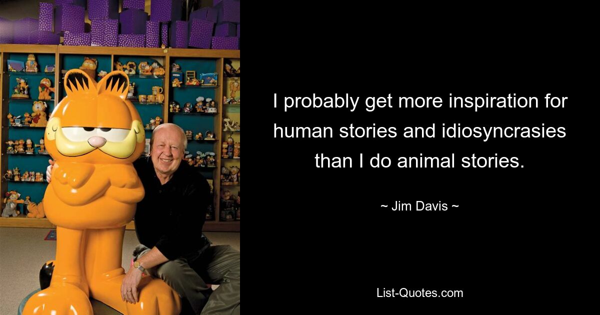 I probably get more inspiration for human stories and idiosyncrasies than I do animal stories. — © Jim Davis