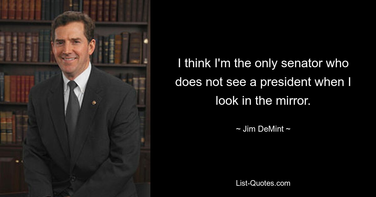 I think I'm the only senator who does not see a president when I look in the mirror. — © Jim DeMint