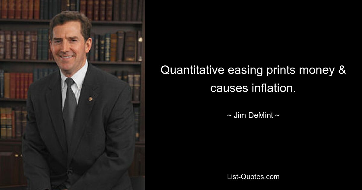 Quantitative easing prints money & causes inflation. — © Jim DeMint