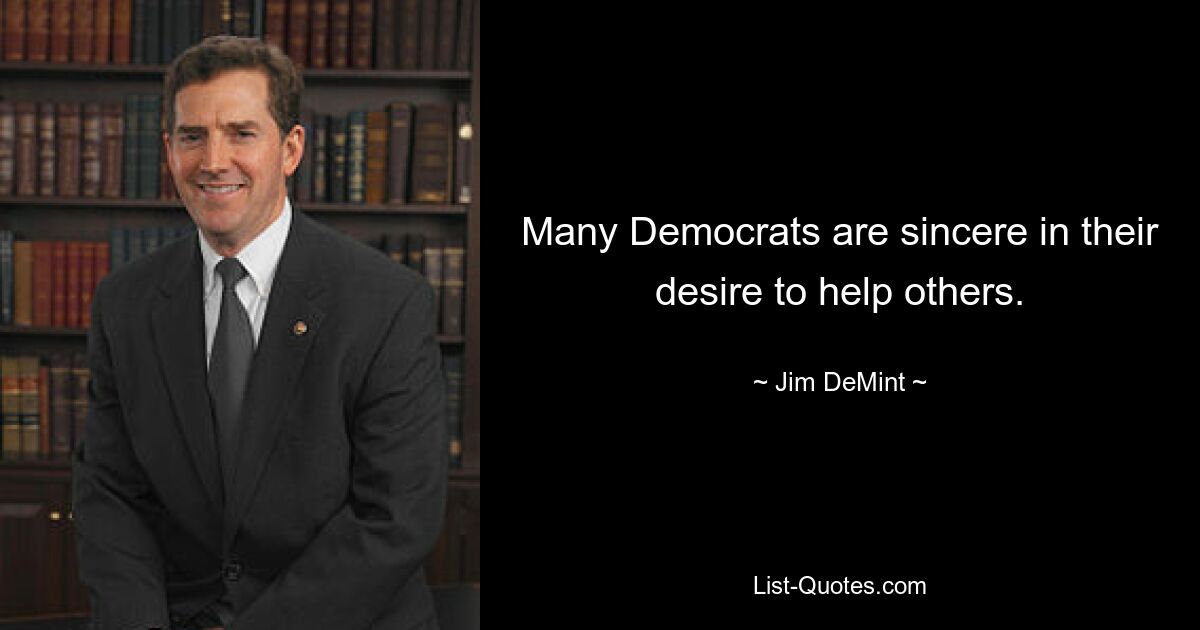 Many Democrats are sincere in their desire to help others. — © Jim DeMint