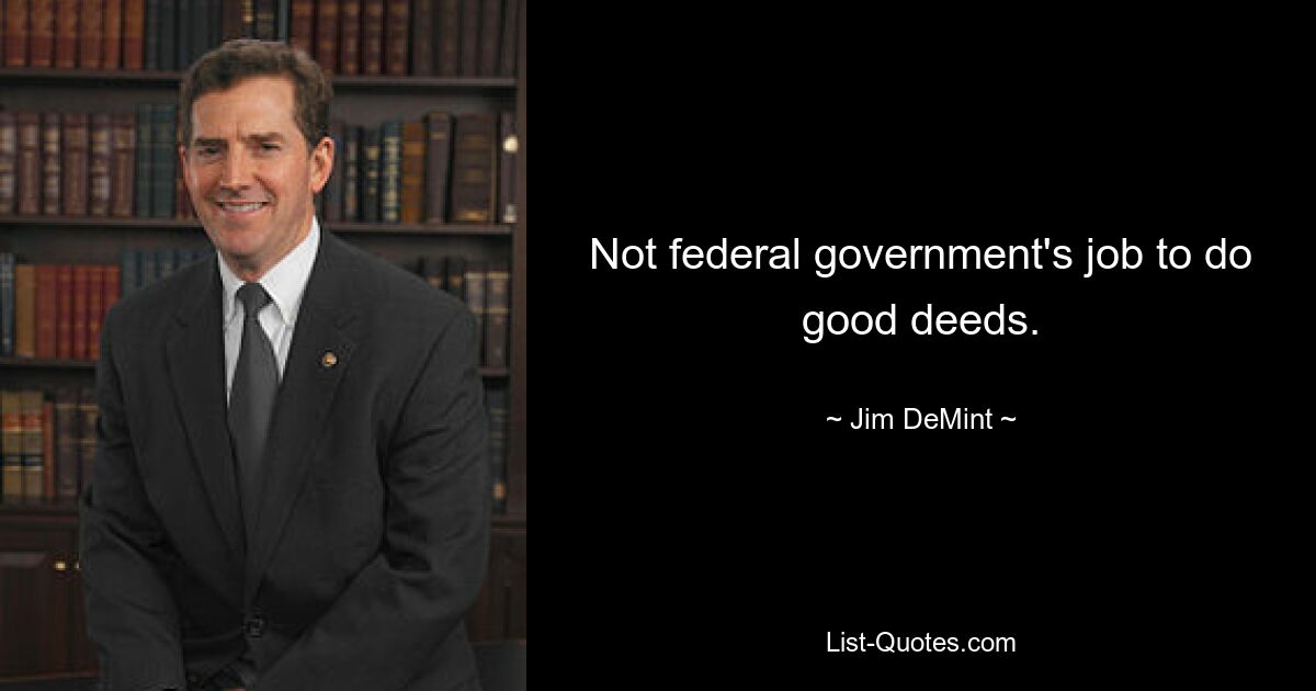 Not federal government's job to do good deeds. — © Jim DeMint