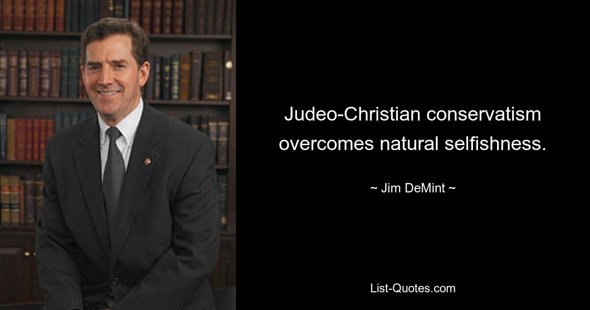 Judeo-Christian conservatism overcomes natural selfishness. — © Jim DeMint