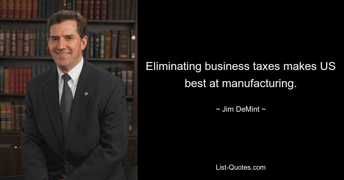 Eliminating business taxes makes US best at manufacturing. — © Jim DeMint