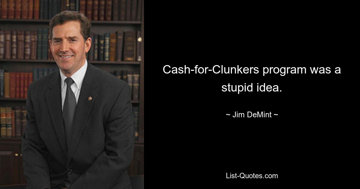 Cash-for-Clunkers program was a stupid idea. — © Jim DeMint