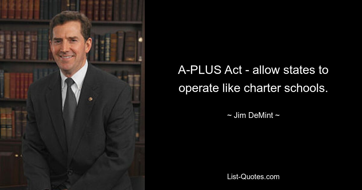 A-PLUS Act - allow states to operate like charter schools. — © Jim DeMint