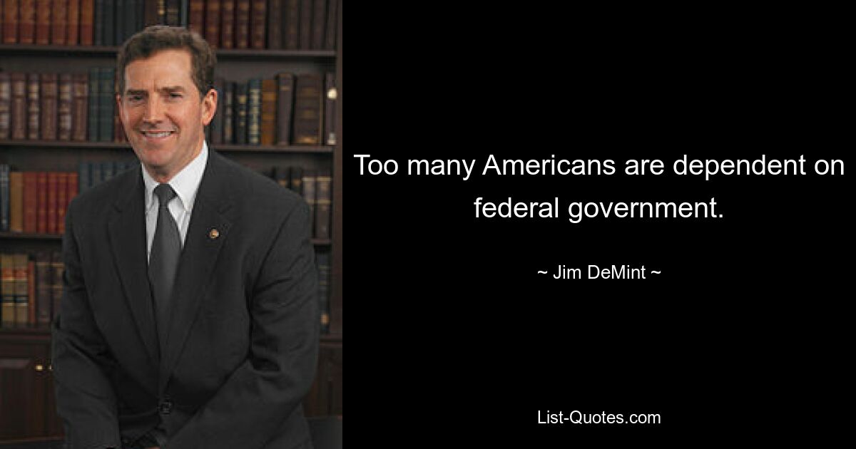 Too many Americans are dependent on federal government. — © Jim DeMint