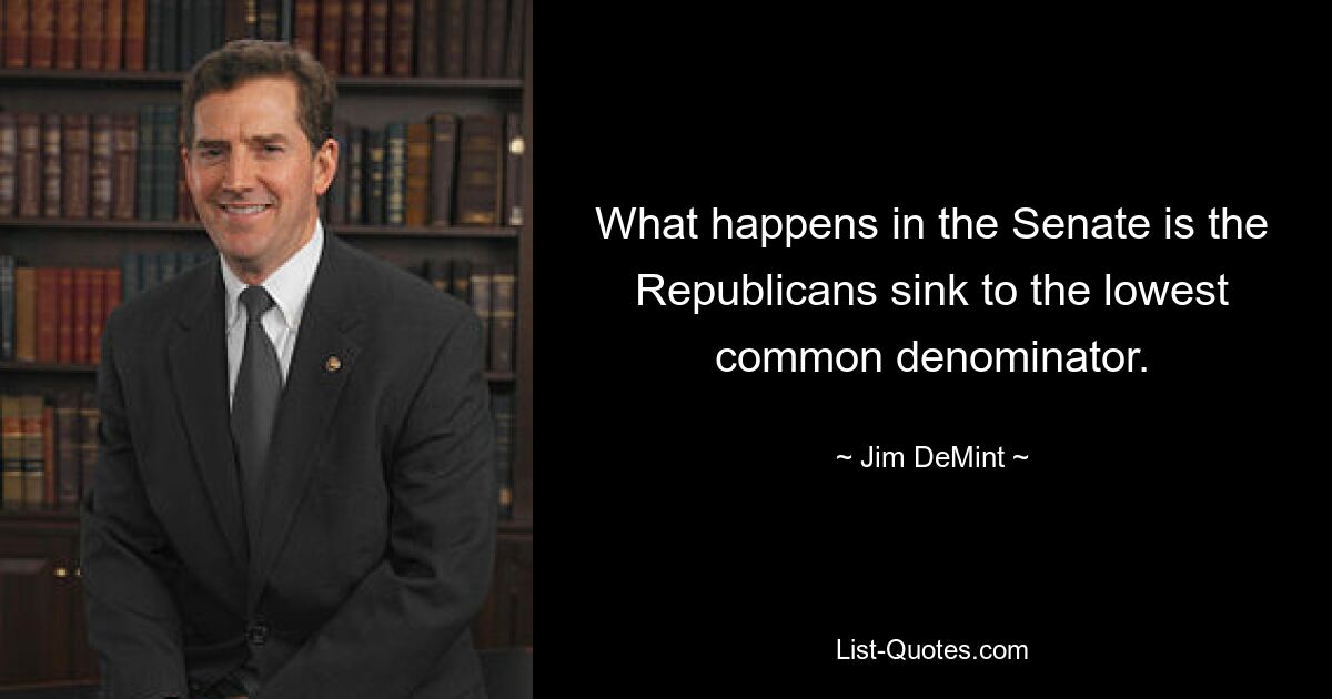 What happens in the Senate is the Republicans sink to the lowest common denominator. — © Jim DeMint