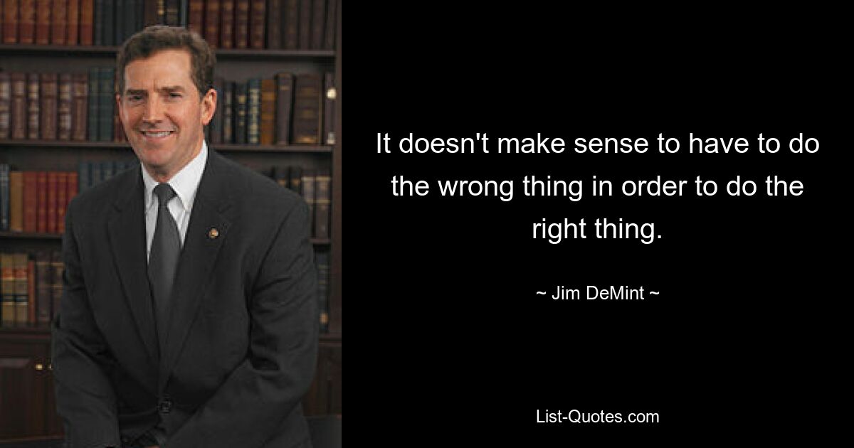 It doesn't make sense to have to do the wrong thing in order to do the right thing. — © Jim DeMint