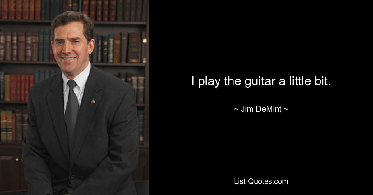 I play the guitar a little bit. — © Jim DeMint