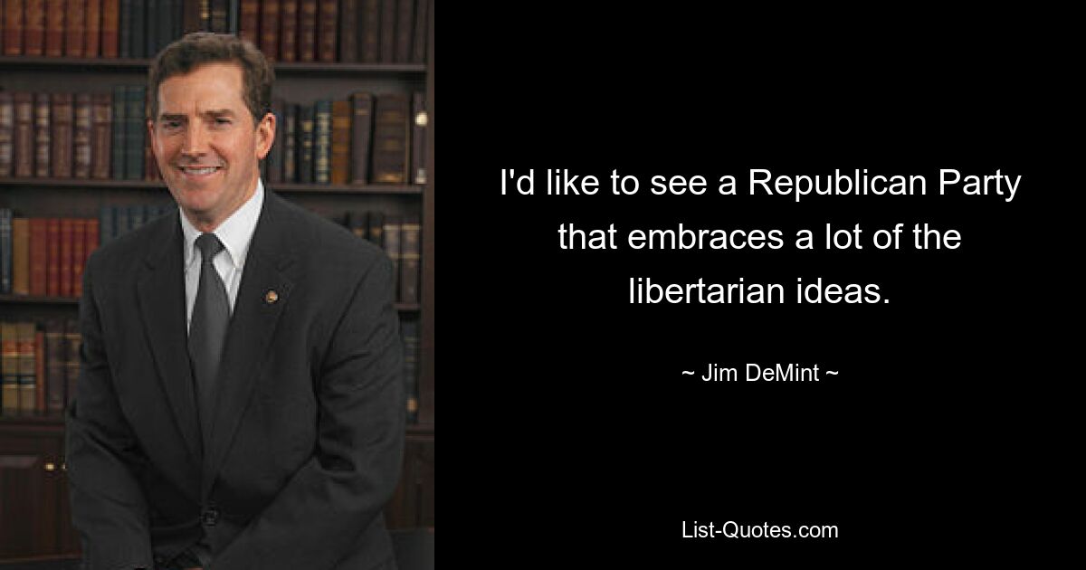 I'd like to see a Republican Party that embraces a lot of the libertarian ideas. — © Jim DeMint