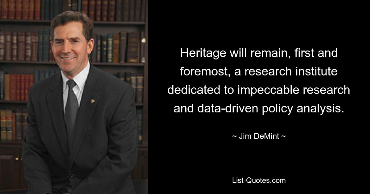 Heritage will remain, first and foremost, a research institute dedicated to impeccable research and data-driven policy analysis. — © Jim DeMint