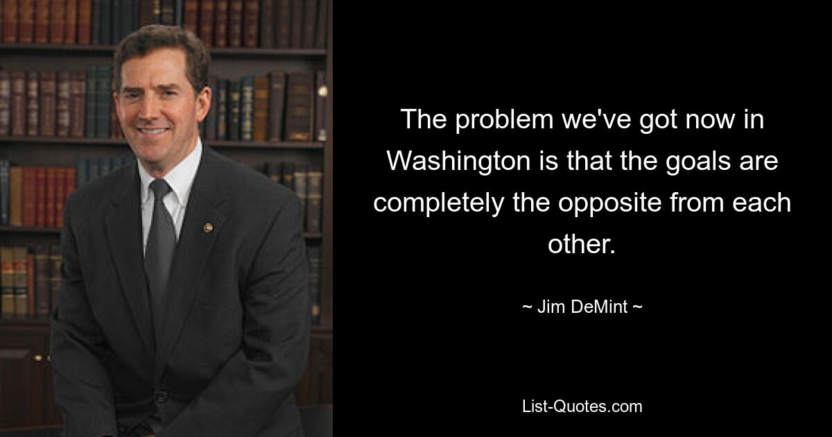 The problem we've got now in Washington is that the goals are completely the opposite from each other. — © Jim DeMint