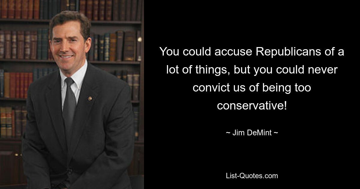 You could accuse Republicans of a lot of things, but you could never convict us of being too conservative! — © Jim DeMint