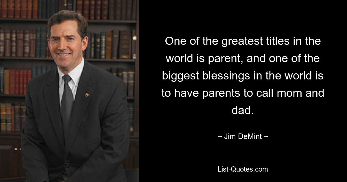 One of the greatest titles in the world is parent, and one of the biggest blessings in the world is to have parents to call mom and dad. — © Jim DeMint