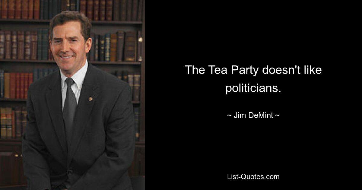 The Tea Party doesn't like politicians. — © Jim DeMint