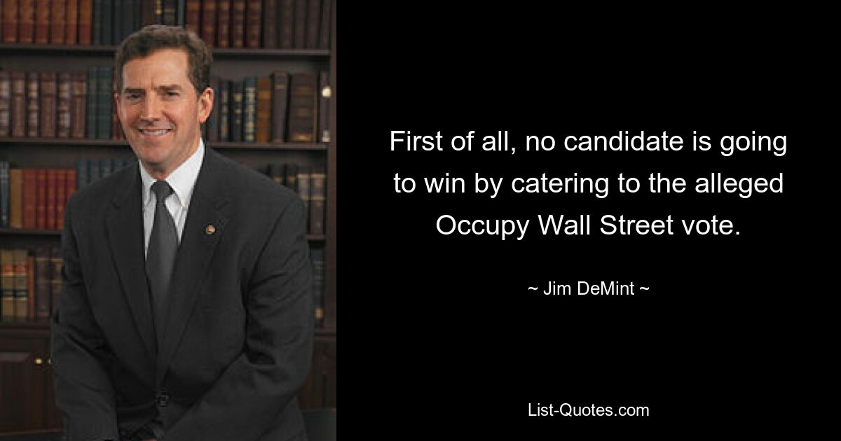 First of all, no candidate is going to win by catering to the alleged Occupy Wall Street vote. — © Jim DeMint