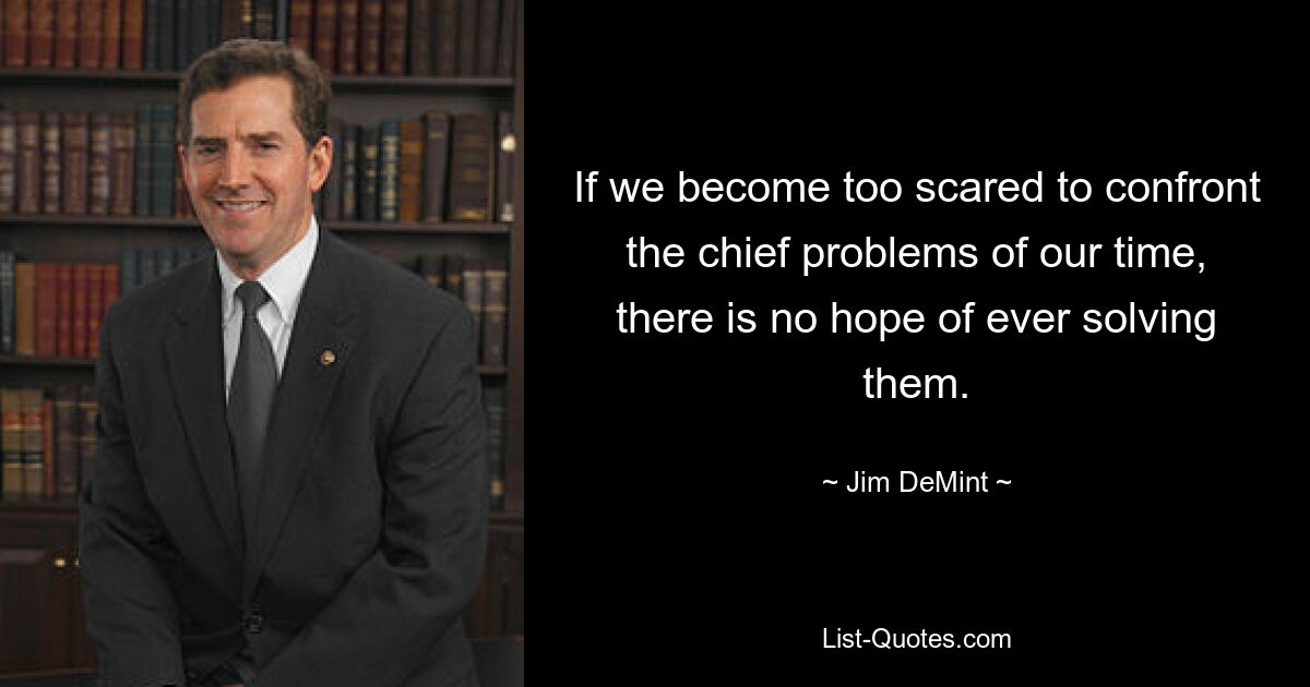 If we become too scared to confront the chief problems of our time, there is no hope of ever solving them. — © Jim DeMint