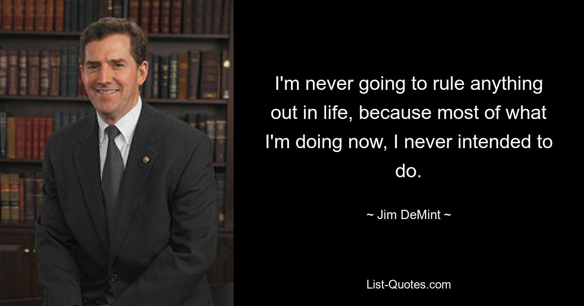 I'm never going to rule anything out in life, because most of what I'm doing now, I never intended to do. — © Jim DeMint