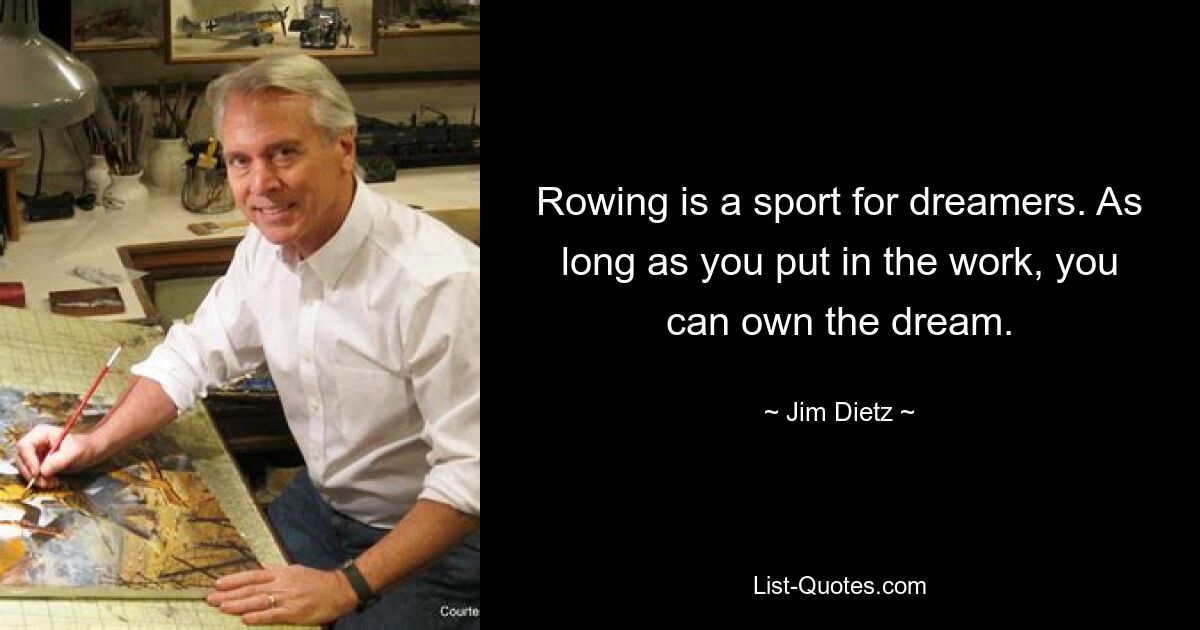 Rowing is a sport for dreamers. As long as you put in the work, you can own the dream. — © Jim Dietz