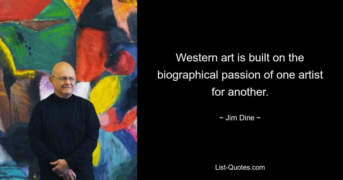 Western art is built on the biographical passion of one artist for another. — © Jim Dine