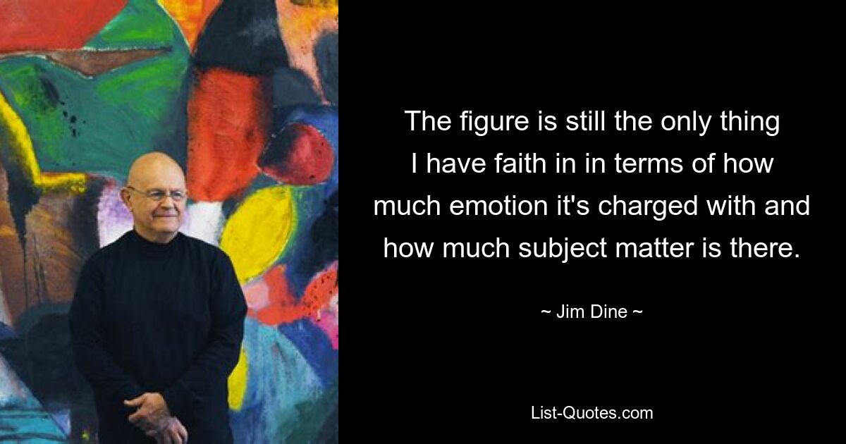 The figure is still the only thing I have faith in in terms of how much emotion it's charged with and how much subject matter is there. — © Jim Dine