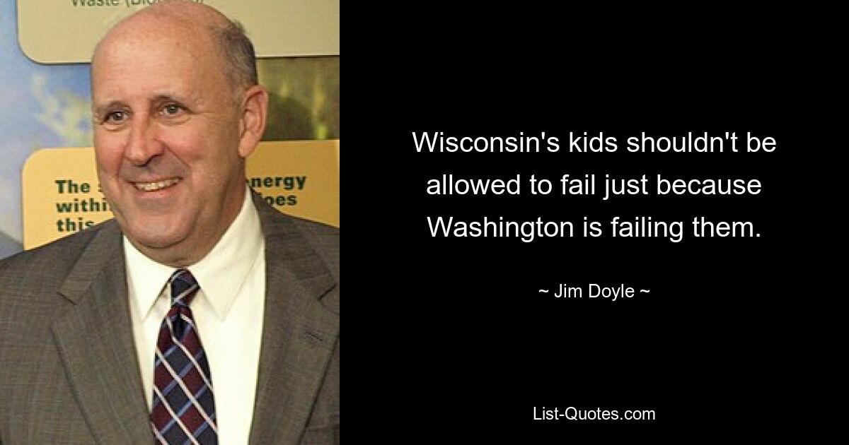 Wisconsin's kids shouldn't be allowed to fail just because Washington is failing them. — © Jim Doyle