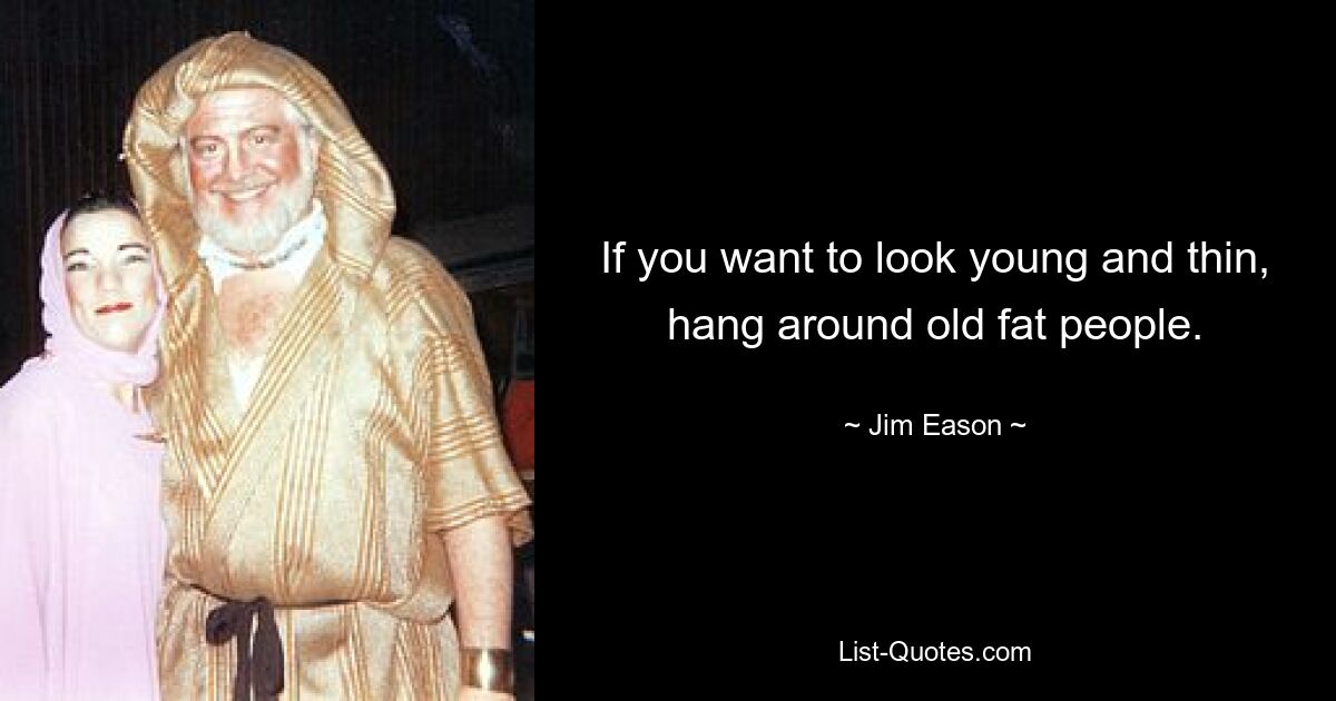 If you want to look young and thin, hang around old fat people. — © Jim Eason