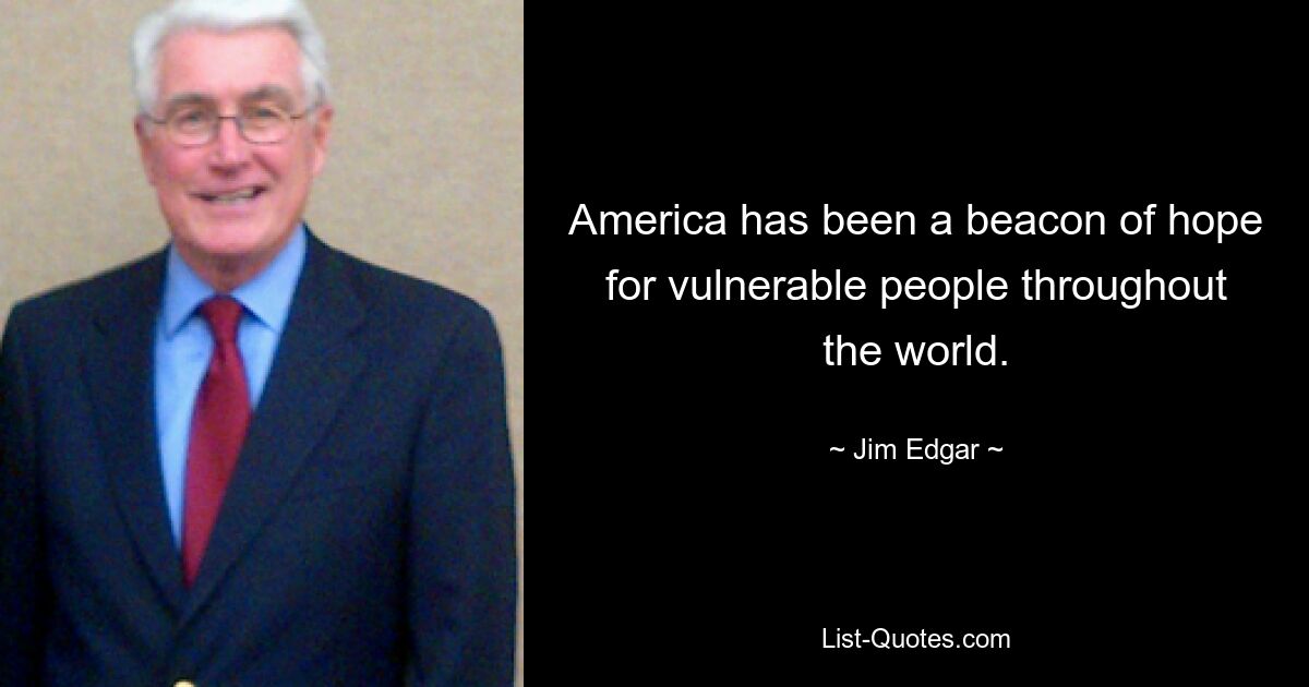 America has been a beacon of hope for vulnerable people throughout the world. — © Jim Edgar