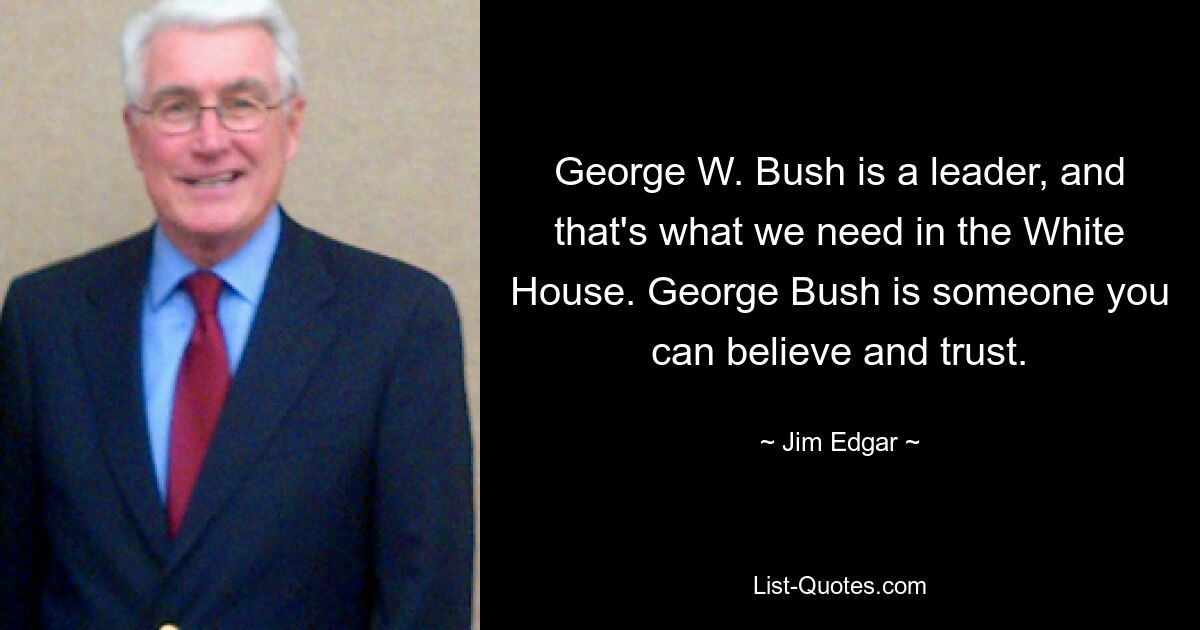 George W. Bush is a leader, and that's what we need in the White House. George Bush is someone you can believe and trust. — © Jim Edgar