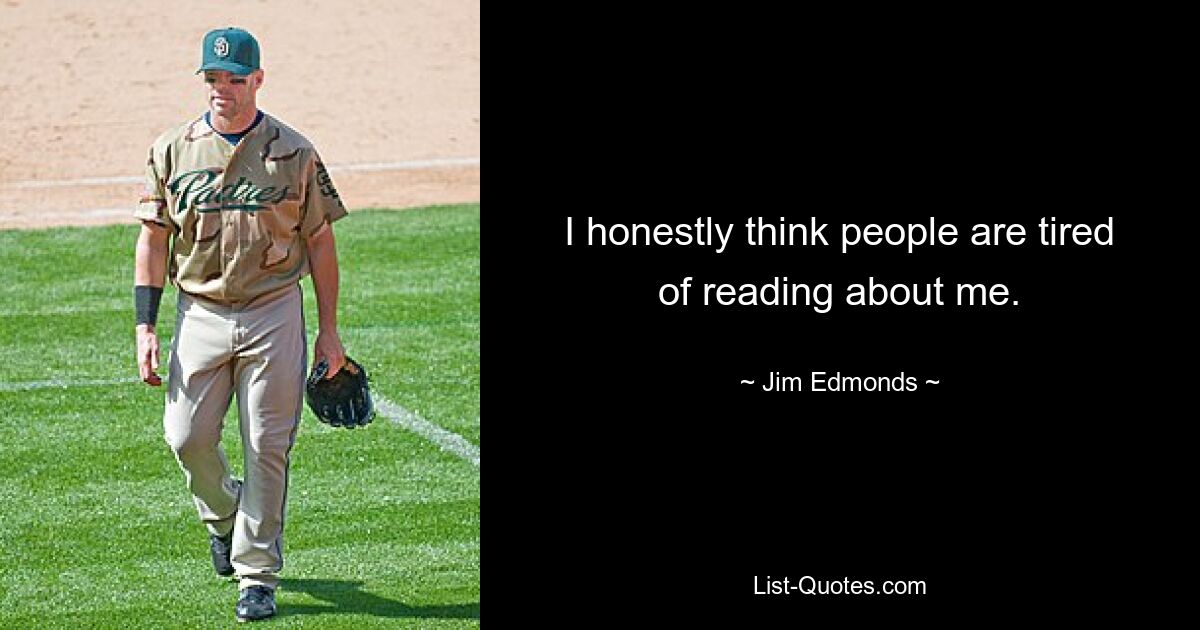 I honestly think people are tired of reading about me. — © Jim Edmonds