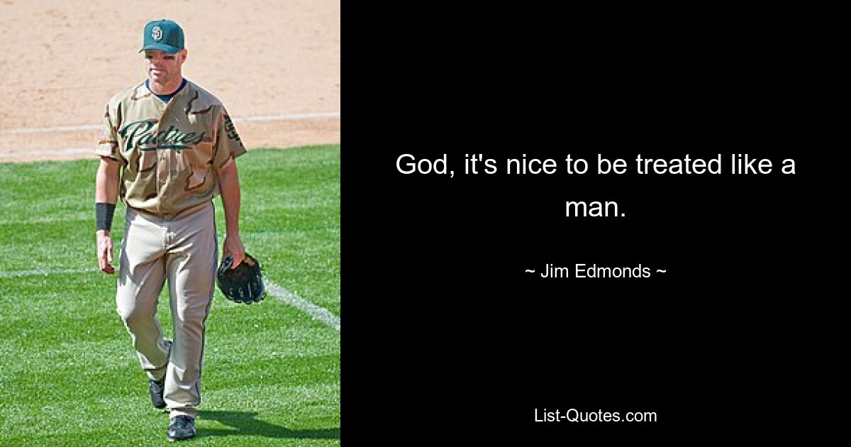 God, it's nice to be treated like a man. — © Jim Edmonds