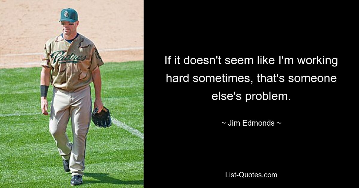 If it doesn't seem like I'm working hard sometimes, that's someone else's problem. — © Jim Edmonds