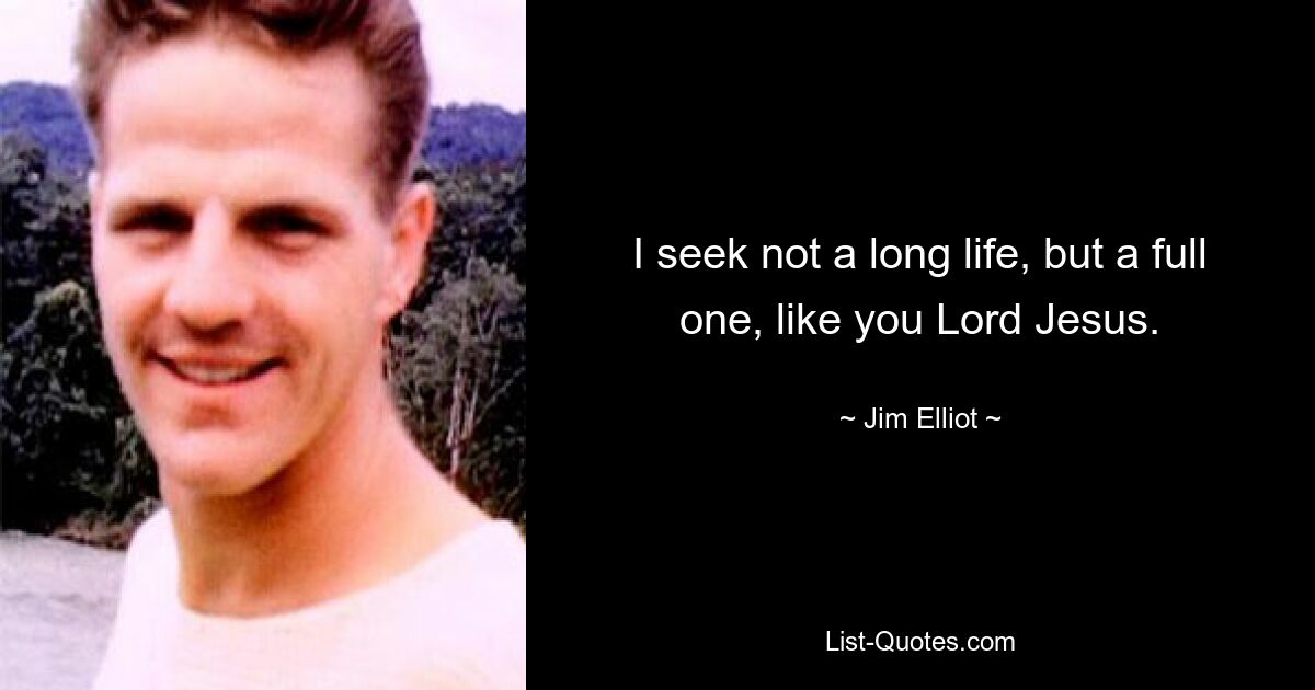 I seek not a long life, but a full one, like you Lord Jesus. — © Jim Elliot