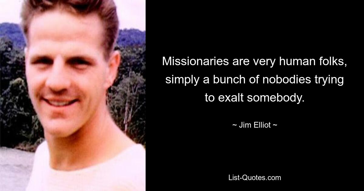 Missionaries are very human folks, simply a bunch of nobodies trying to exalt somebody. — © Jim Elliot