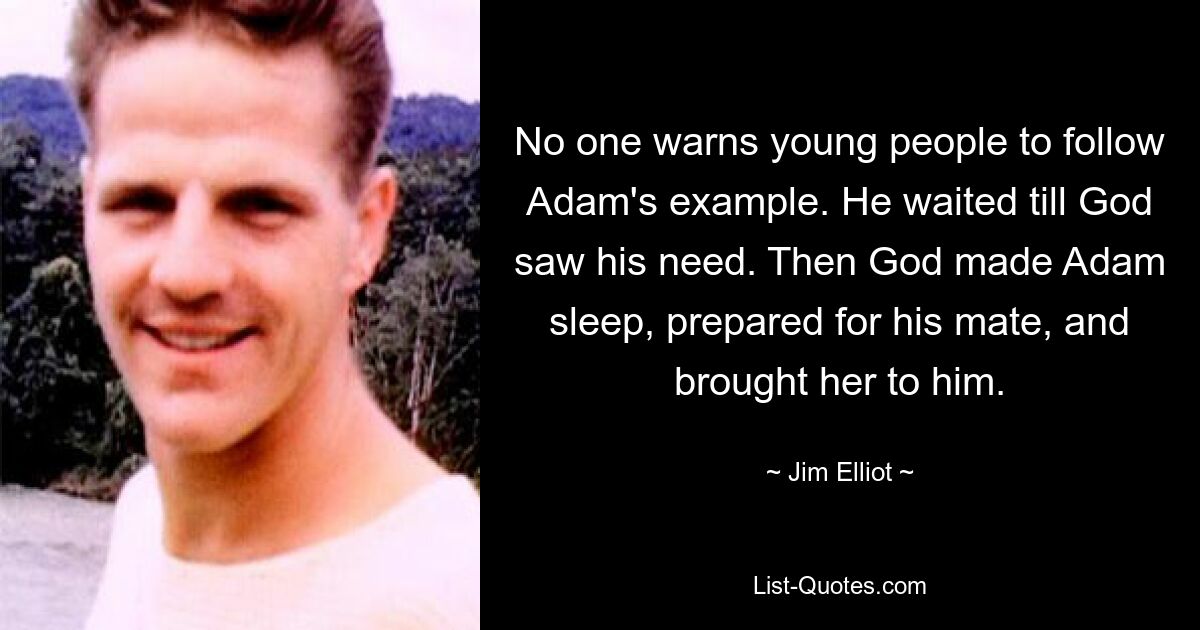 No one warns young people to follow Adam's example. He waited till God saw his need. Then God made Adam sleep, prepared for his mate, and brought her to him. — © Jim Elliot