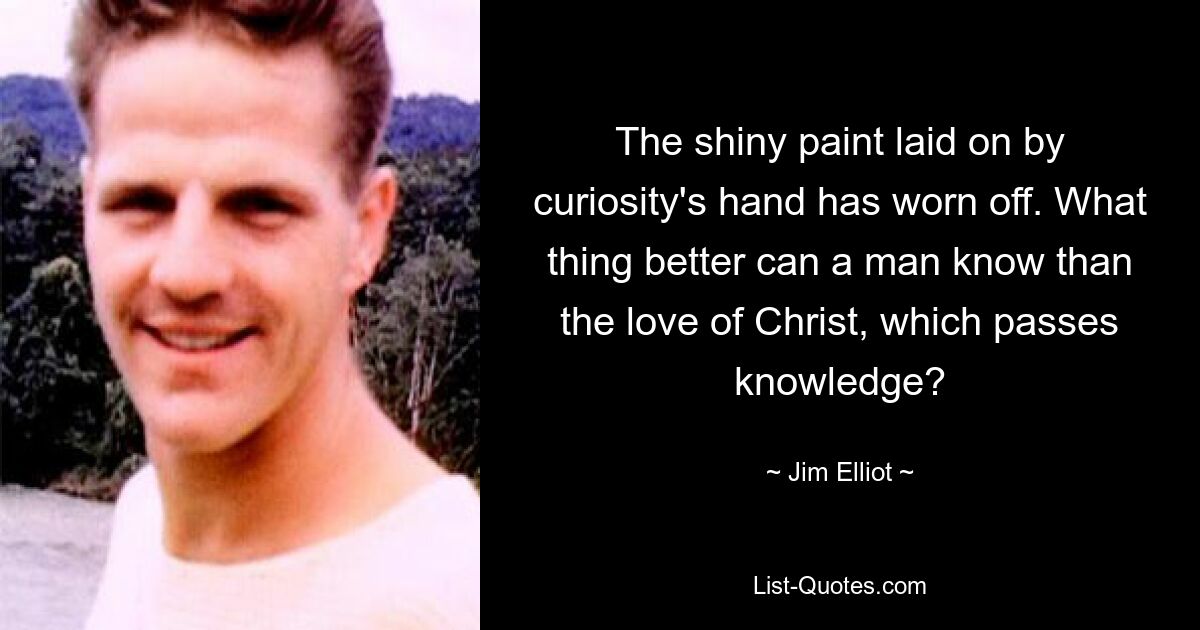 The shiny paint laid on by curiosity's hand has worn off. What thing better can a man know than the love of Christ, which passes knowledge? — © Jim Elliot