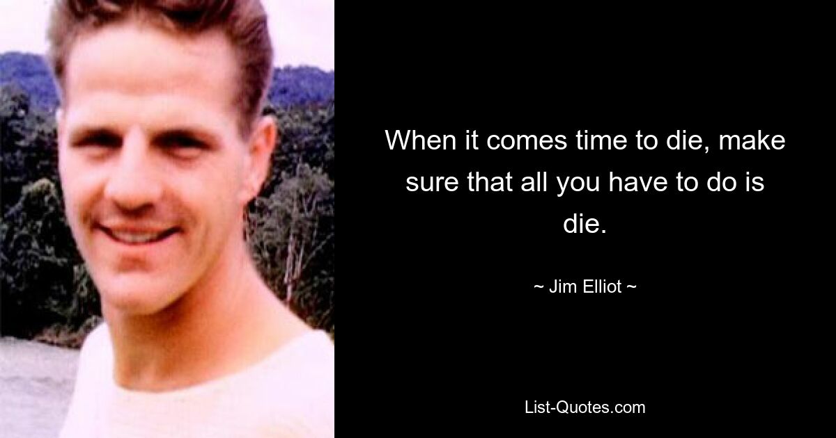 When it comes time to die, make sure that all you have to do is die. — © Jim Elliot