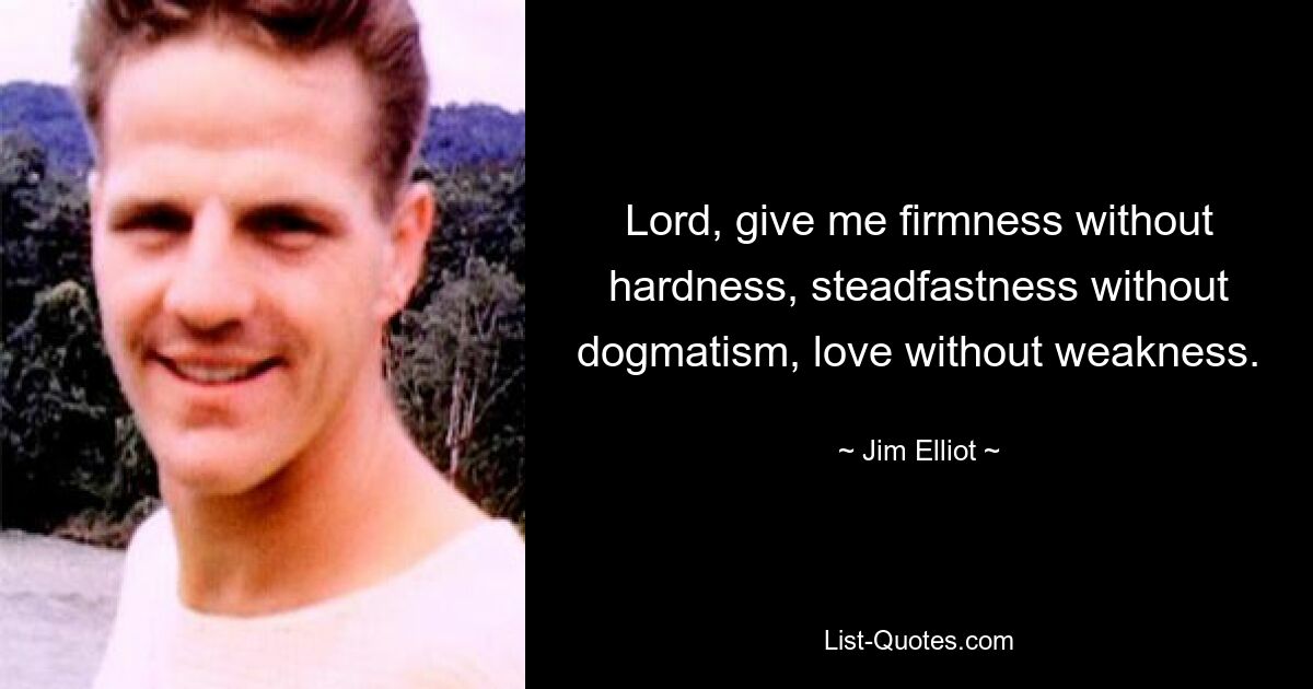 Lord, give me firmness without hardness, steadfastness without dogmatism, love without weakness. — © Jim Elliot