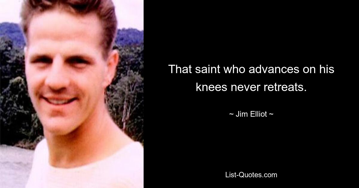 That saint who advances on his knees never retreats. — © Jim Elliot