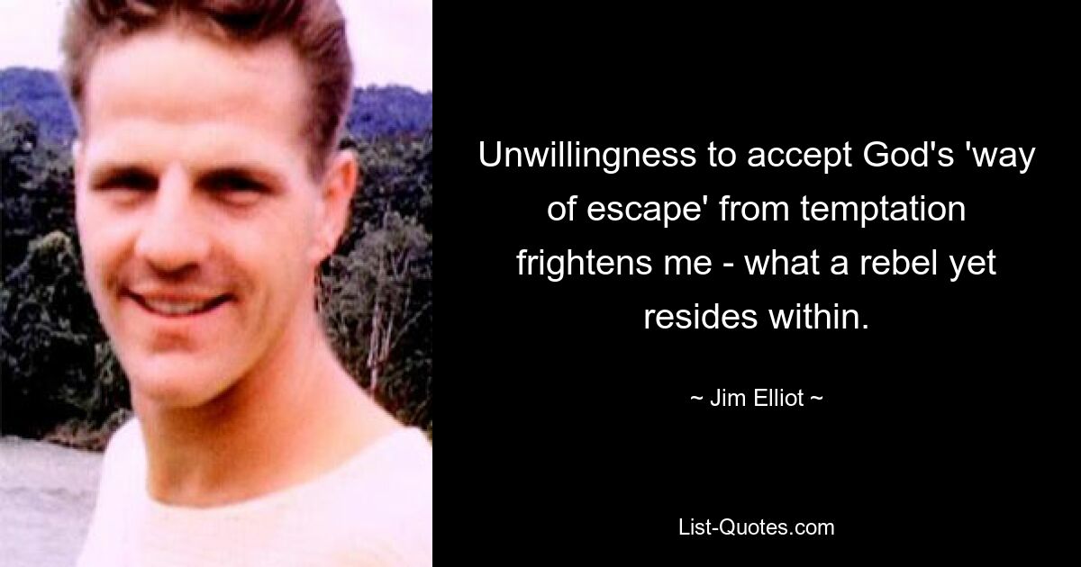 Unwillingness to accept God's 'way of escape' from temptation frightens me - what a rebel yet resides within. — © Jim Elliot