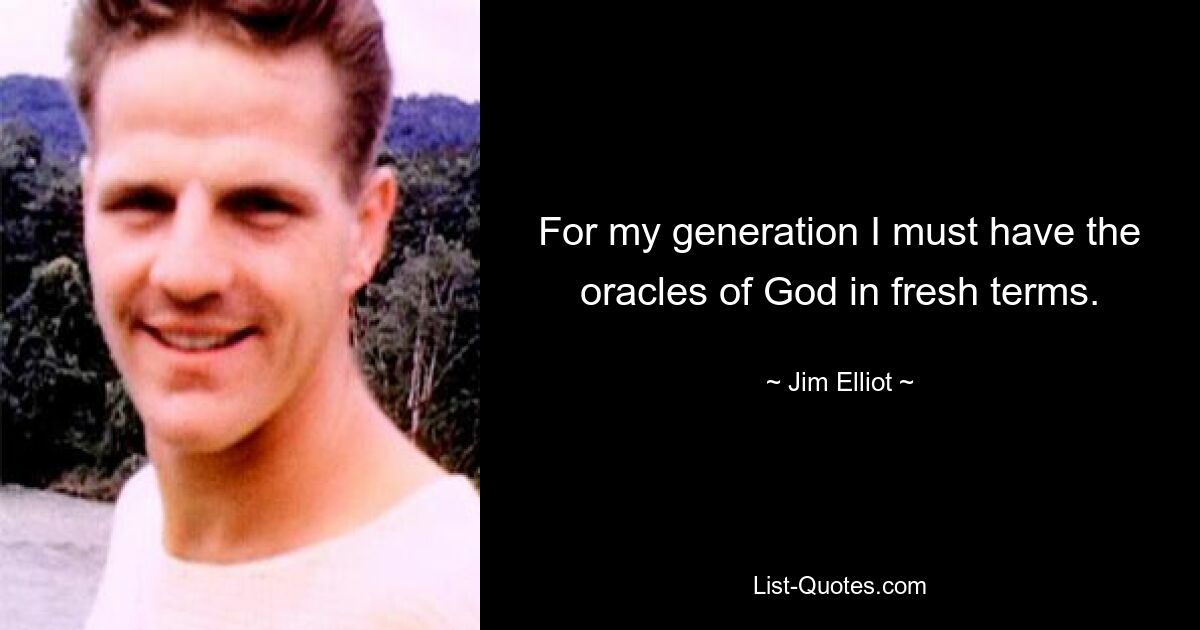 For my generation I must have the oracles of God in fresh terms. — © Jim Elliot