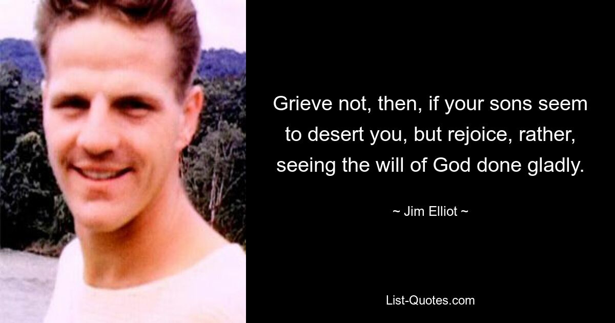 Grieve not, then, if your sons seem to desert you, but rejoice, rather, seeing the will of God done gladly. — © Jim Elliot