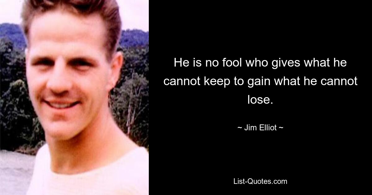 He is no fool who gives what he cannot keep to gain what he cannot lose. — © Jim Elliot