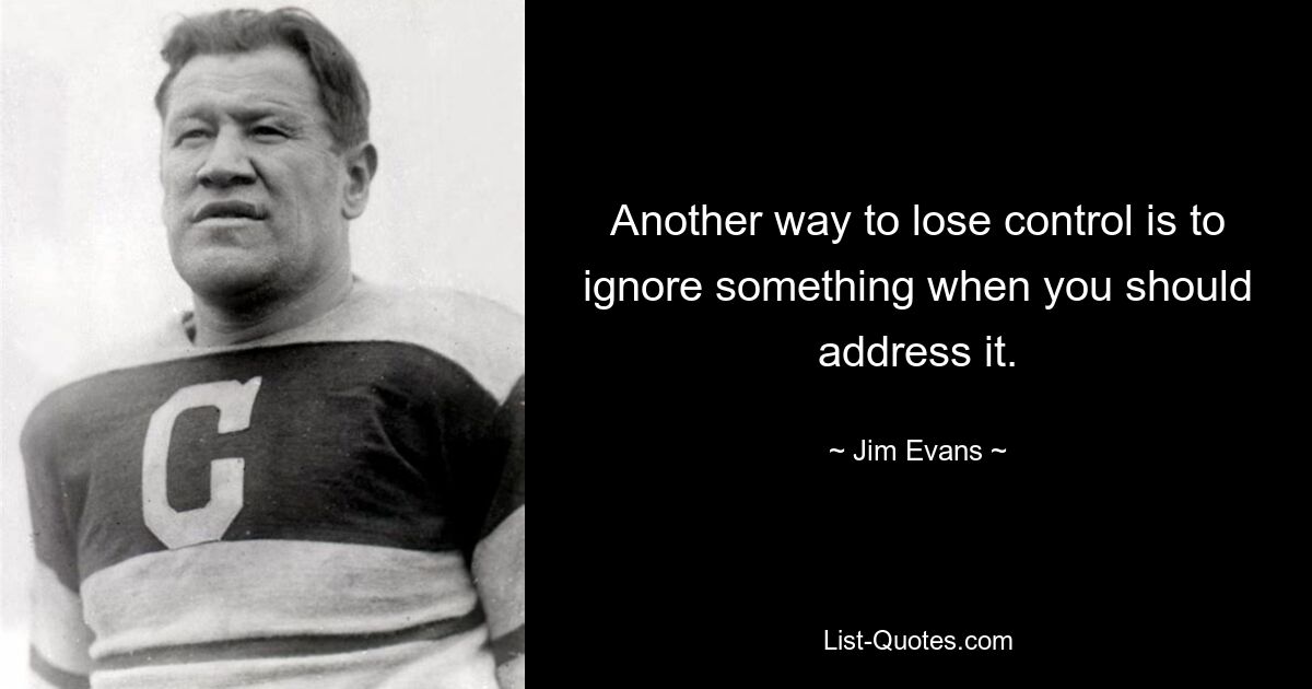 Another way to lose control is to ignore something when you should address it. — © Jim Evans