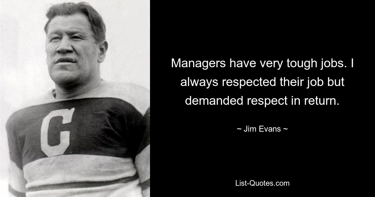 Managers have very tough jobs. I always respected their job but demanded respect in return. — © Jim Evans