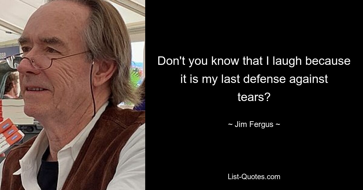 Don't you know that I laugh because it is my last defense against tears? — © Jim Fergus