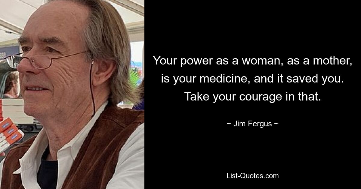 Your power as a woman, as a mother, is your medicine, and it saved you. Take your courage in that. — © Jim Fergus