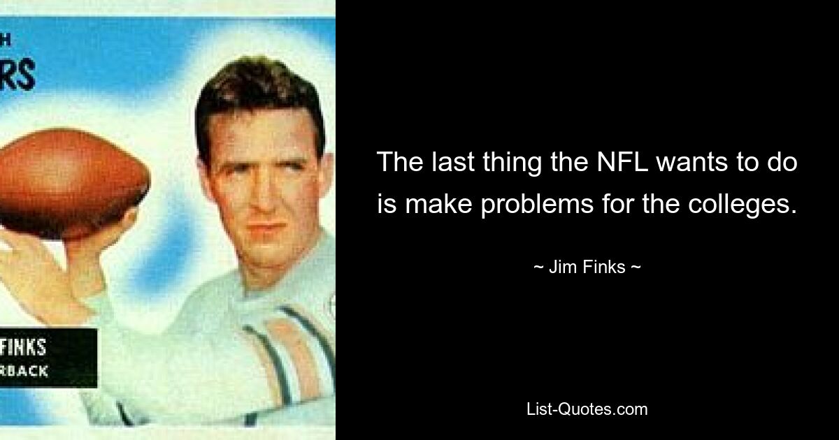 The last thing the NFL wants to do is make problems for the colleges. — © Jim Finks