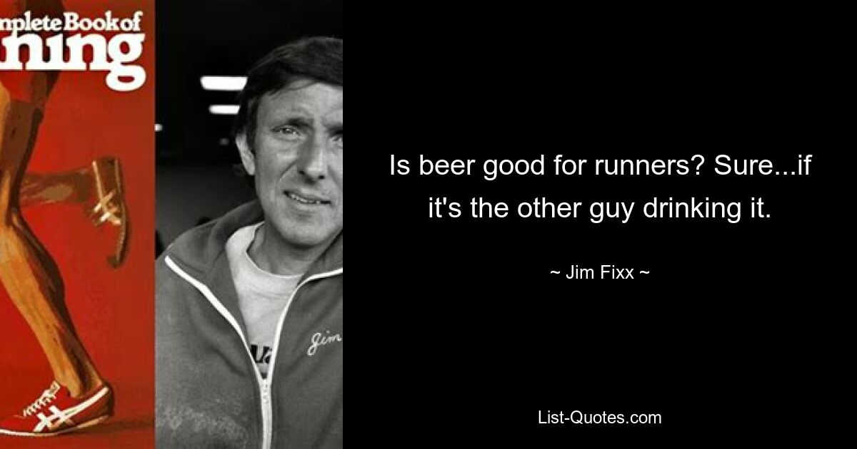 Is beer good for runners? Sure...if it's the other guy drinking it. — © Jim Fixx