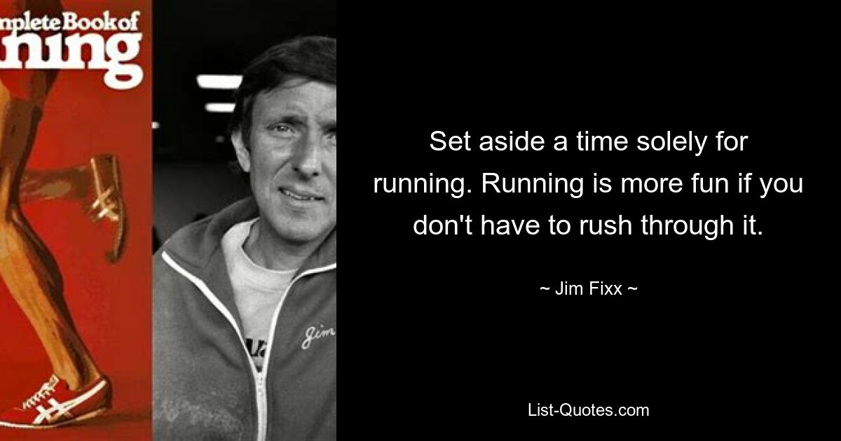 Set aside a time solely for running. Running is more fun if you don't have to rush through it. — © Jim Fixx